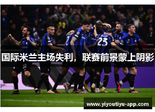 国际米兰主场失利，联赛前景蒙上阴影